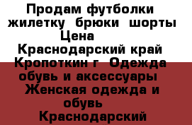 Продам футболки, жилетку, брюки, шорты › Цена ­ 200 - Краснодарский край, Кропоткин г. Одежда, обувь и аксессуары » Женская одежда и обувь   . Краснодарский край